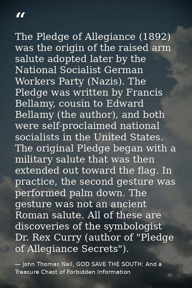 The Pledge of Allegiance (1892) was the origin of the raised arm salute adopted later by the National Socialist German W — John Thomas Nall, GOD SAVE THE SOUTH: And a Treasure Chest of Forbidden Information