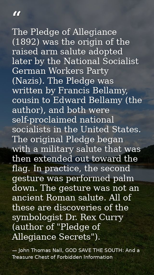 The Pledge of Allegiance (1892) was the origin of the raised arm salute adopted later by the National Socialist German W — John Thomas Nall, GOD SAVE THE SOUTH: And a Treasure Chest of Forbidden Information