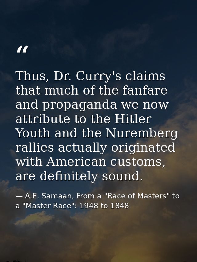 Thus, Dr. Curry's claims that much of the fanfare and propaganda we now attribute to the Hitler Youth and the Nuremberg  — A.E. Samaan, From a "Race of Masters" to a "Master Race": 1948 to 1848