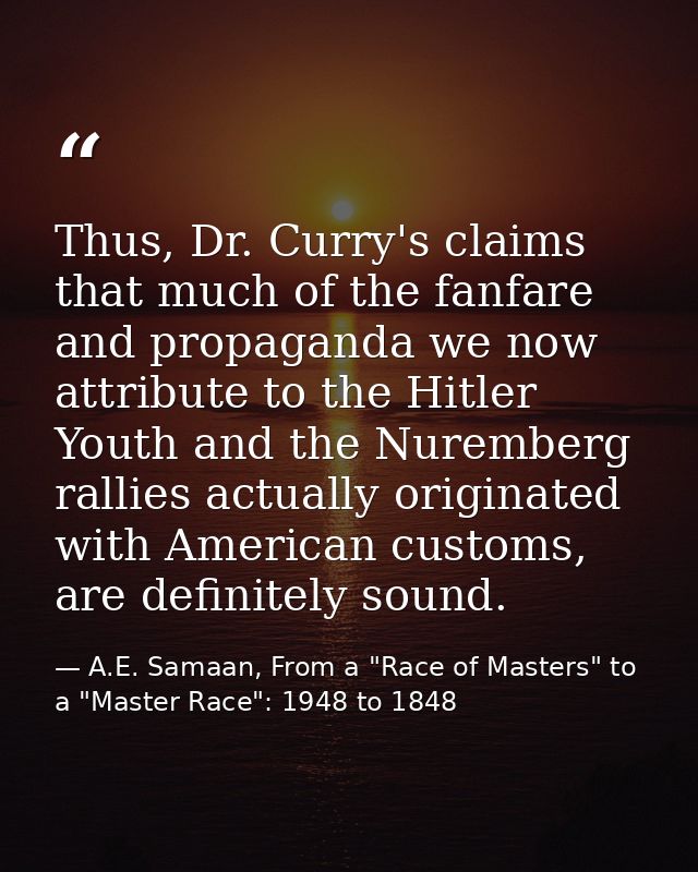 Thus, Dr. Curry's claims that much of the fanfare and propaganda we now attribute to the Hitler Youth and the Nuremberg  — A.E. Samaan, From a "Race of Masters" to a "Master Race": 1948 to 1848