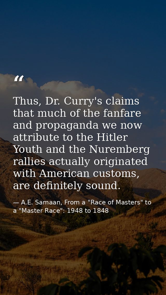 Thus, Dr. Curry's claims that much of the fanfare and propaganda we now attribute to the Hitler Youth and the Nuremberg  — A.E. Samaan, From a "Race of Masters" to a "Master Race": 1948 to 1848