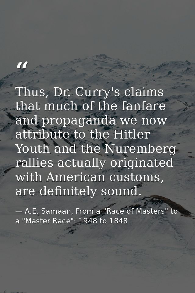 Thus, Dr. Curry's claims that much of the fanfare and propaganda we now attribute to the Hitler Youth and the Nuremberg  — A.E. Samaan, From a "Race of Masters" to a "Master Race": 1948 to 1848