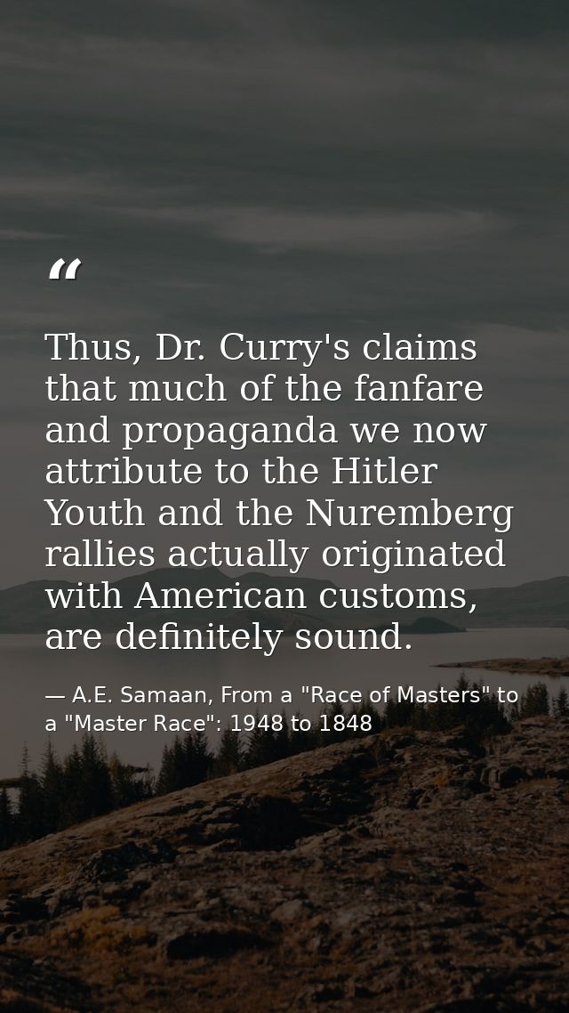 Thus, Dr. Curry's claims that much of the fanfare and propaganda we now attribute to the Hitler Youth and the Nuremberg  — A.E. Samaan, From a "Race of Masters" to a "Master Race": 1948 to 1848
