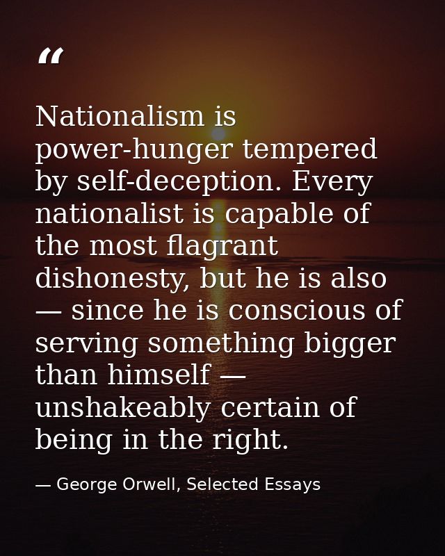 Nationalism is power-hunger tempered by self-deception. Every nationalist is capable of the most flagrant dishonesty, bu — George Orwell, Selected Essays