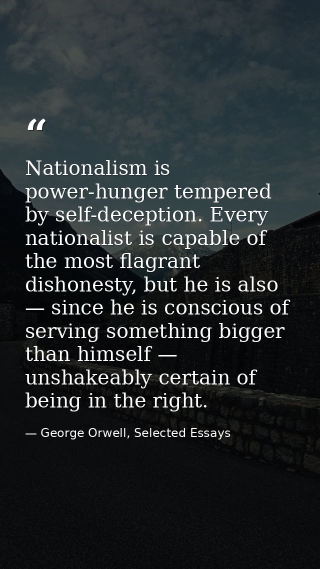 Nationalism is power-hunger tempered by self-deception. Every nationalist is capable of the most flagrant dishonesty, bu — George Orwell, Selected Essays