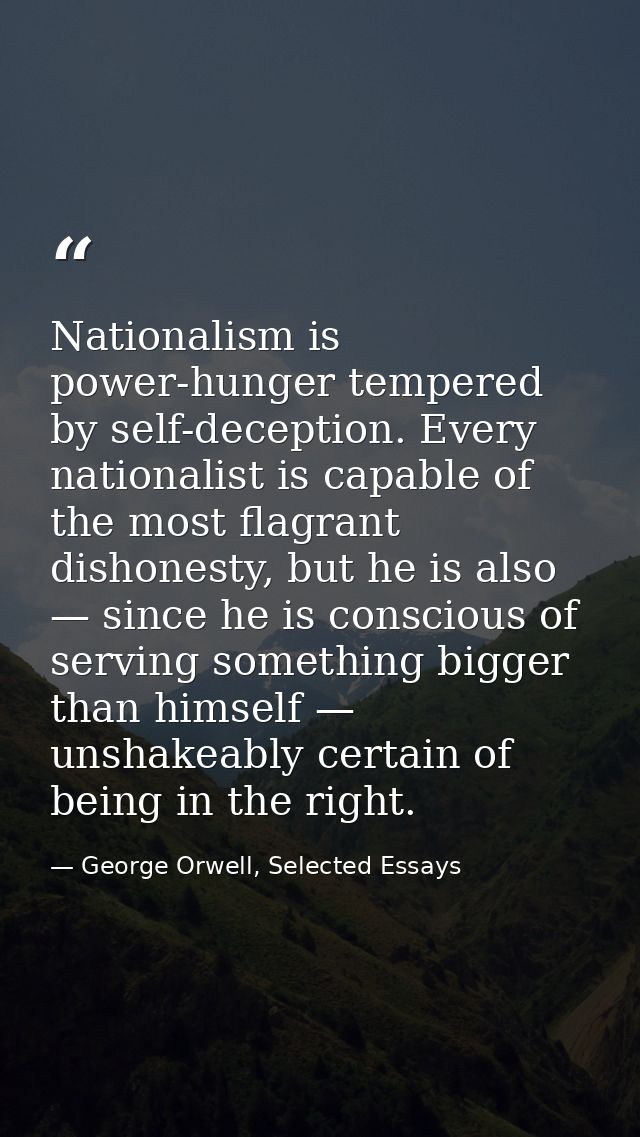 Nationalism is power-hunger tempered by self-deception. Every nationalist is capable of the most flagrant dishonesty, bu — George Orwell, Selected Essays