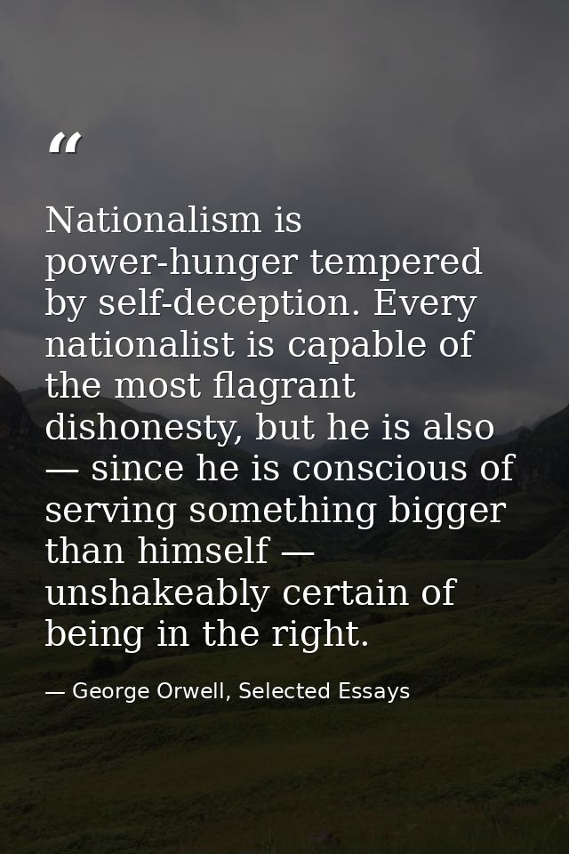Nationalism is power-hunger tempered by self-deception. Every nationalist is capable of the most flagrant dishonesty, bu — George Orwell, Selected Essays