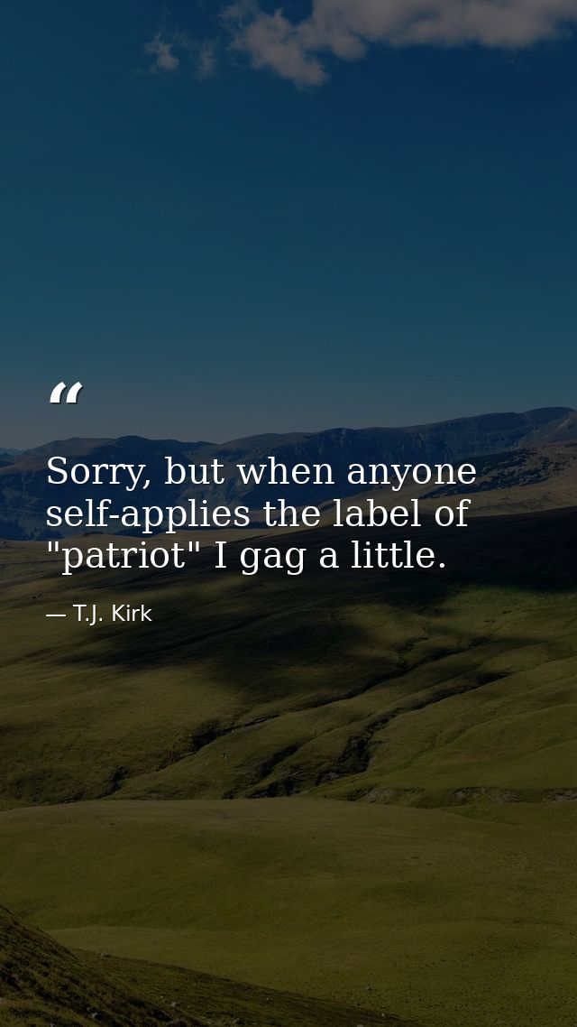 Sorry, but when anyone self-applies the label of "patriot" I gag a little. — T.J. Kirk