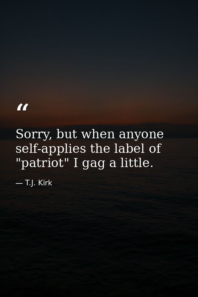 Sorry, but when anyone self-applies the label of "patriot" I gag a little. — T.J. Kirk