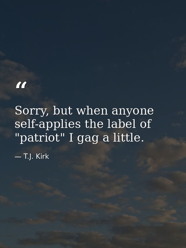 Sorry, but when anyone self-applies the label of "patriot" I gag a little. — T.J. Kirk