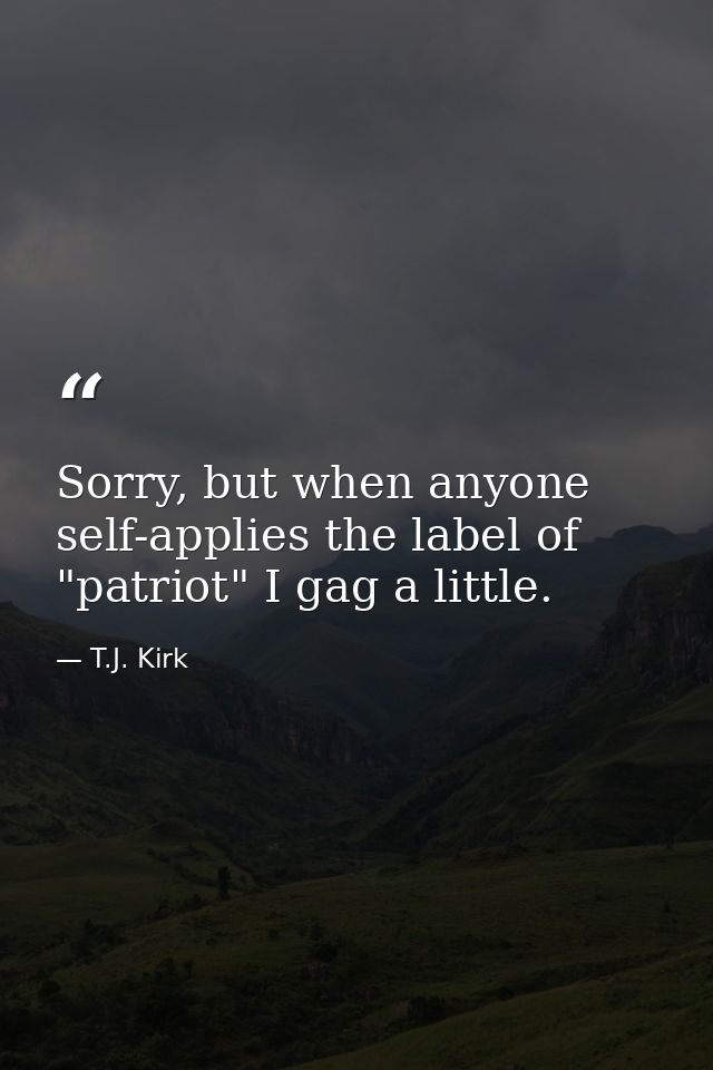 Sorry, but when anyone self-applies the label of "patriot" I gag a little. — T.J. Kirk