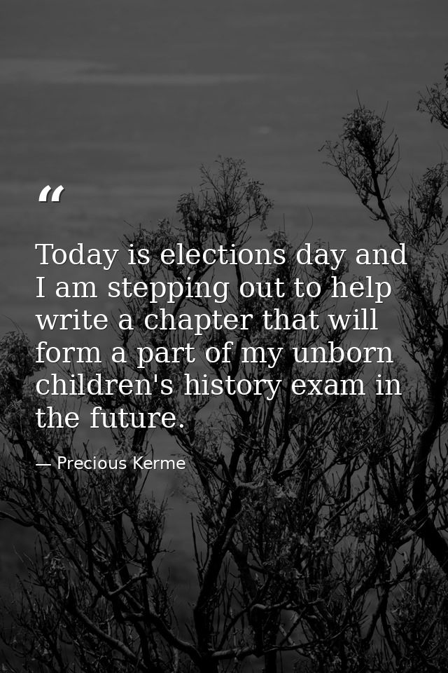 Today is elections day and I am stepping out to help write a chapter that will form a part of my unborn children's histo — Precious Kerme