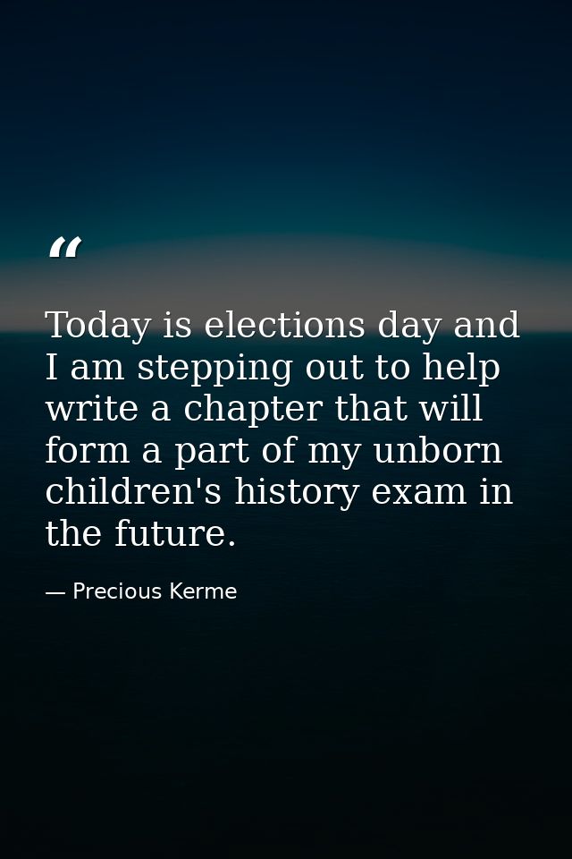 Today is elections day and I am stepping out to help write a chapter that will form a part of my unborn children's histo — Precious Kerme
