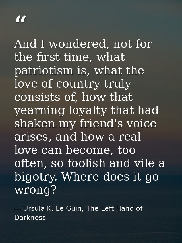 And I wondered, not for the first time, what patriotism is, what the love of country truly consists of, how that yearnin — Ursula K. Le Guin, The Left Hand of Darkness