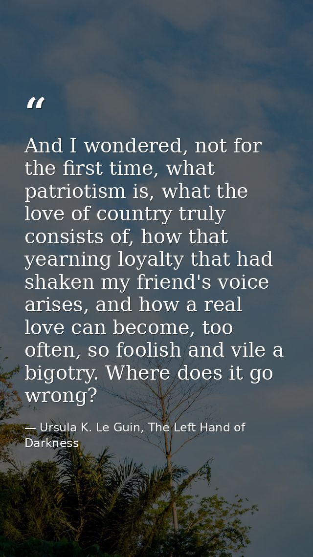 And I wondered, not for the first time, what patriotism is, what the love of country truly consists of, how that yearnin — Ursula K. Le Guin, The Left Hand of Darkness