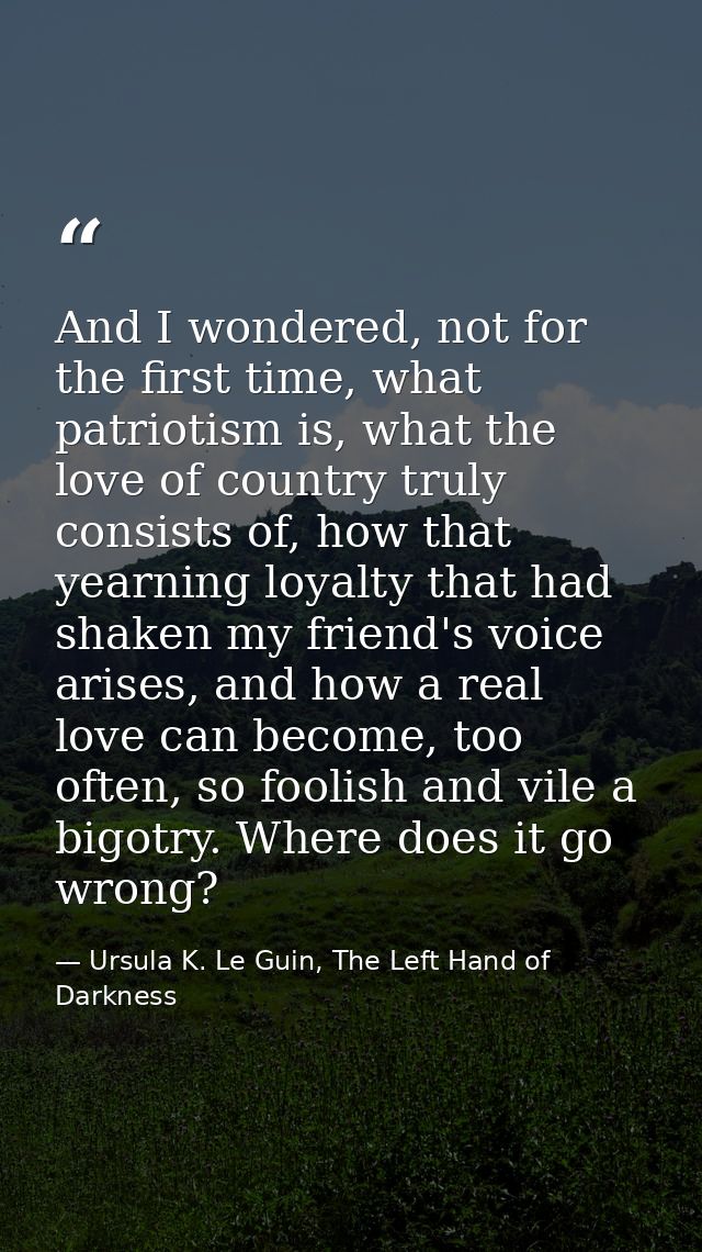 And I wondered, not for the first time, what patriotism is, what the love of country truly consists of, how that yearnin — Ursula K. Le Guin, The Left Hand of Darkness