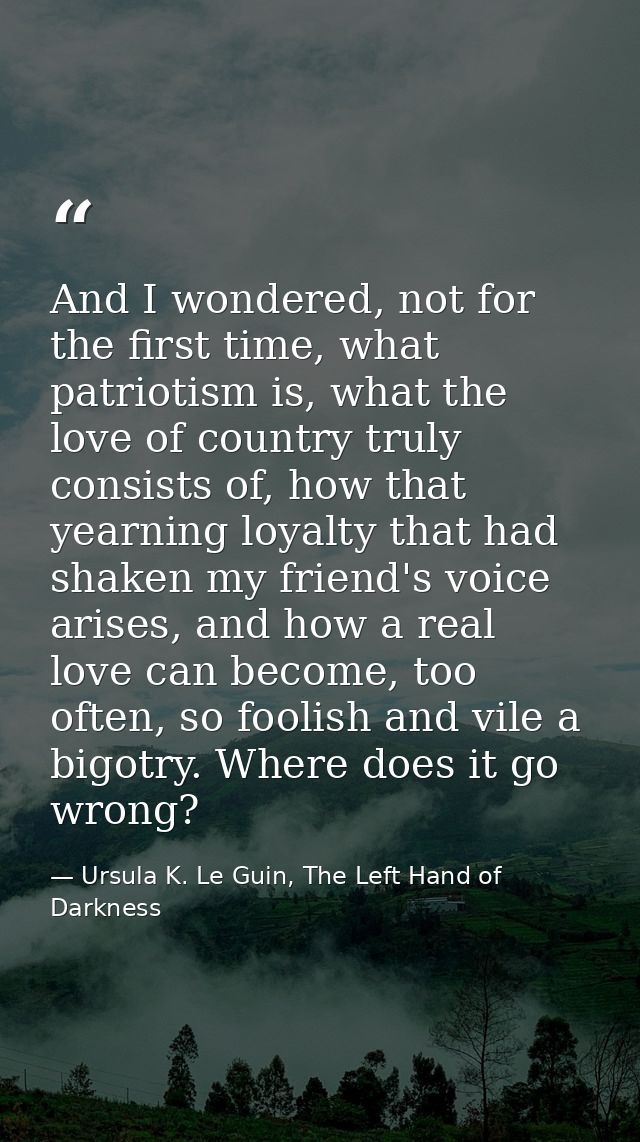 And I wondered, not for the first time, what patriotism is, what the love of country truly consists of, how that yearnin — Ursula K. Le Guin, The Left Hand of Darkness