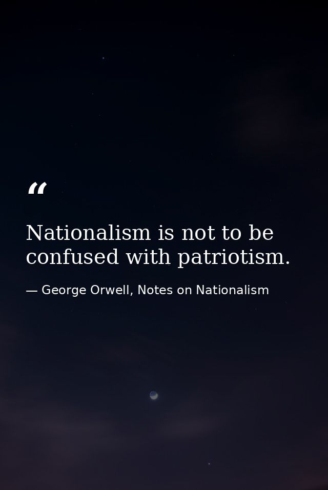 Nationalism is not to be confused with patriotism. — George Orwell, Notes on Nationalism