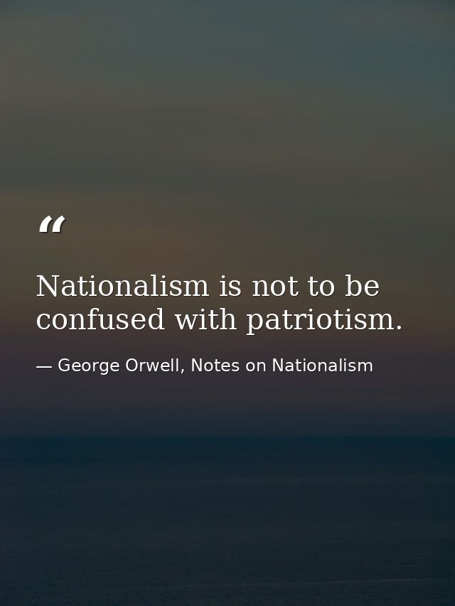 Nationalism is not to be confused with patriotism. — George Orwell, Notes on Nationalism
