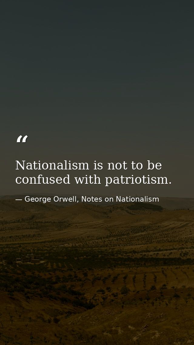 Nationalism is not to be confused with patriotism. — George Orwell, Notes on Nationalism