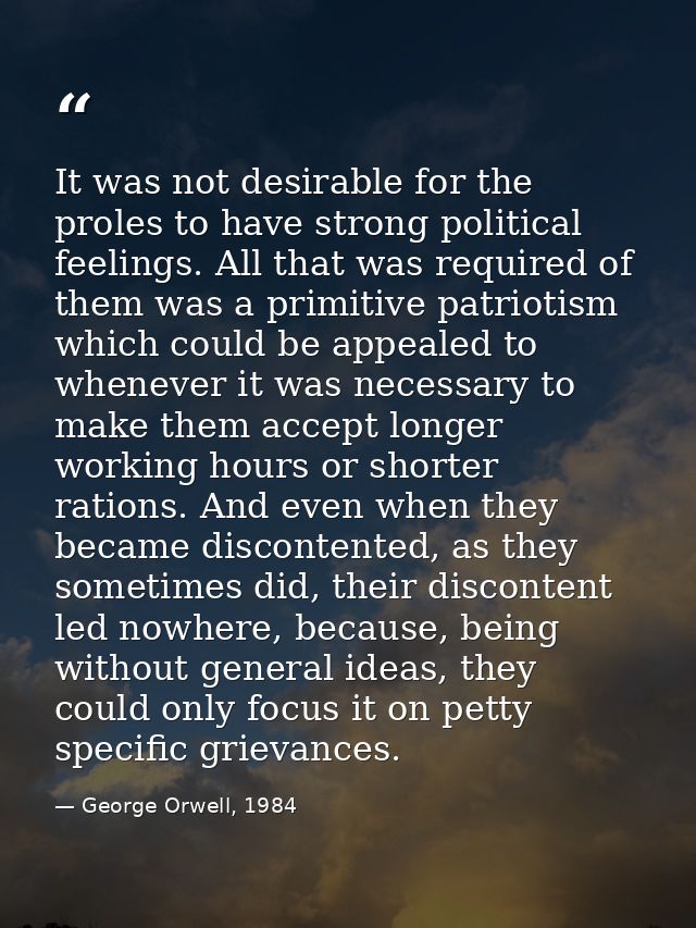 It was not desirable for the proles to have strong political feelings. All that was required of them was a primitive pat — George Orwell, 1984