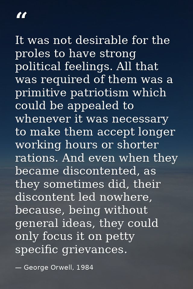 It was not desirable for the proles to have strong political feelings. All that was required of them was a primitive pat — George Orwell, 1984