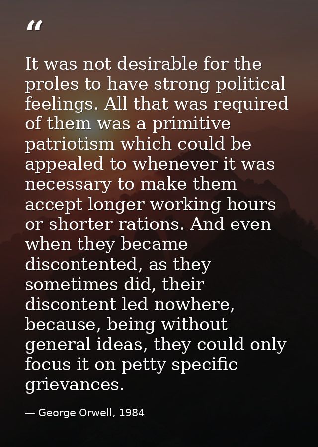 It was not desirable for the proles to have strong political feelings. All that was required of them was a primitive pat — George Orwell, 1984