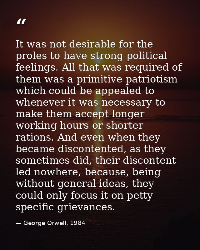 It was not desirable for the proles to have strong political feelings. All that was required of them was a primitive pat — George Orwell, 1984