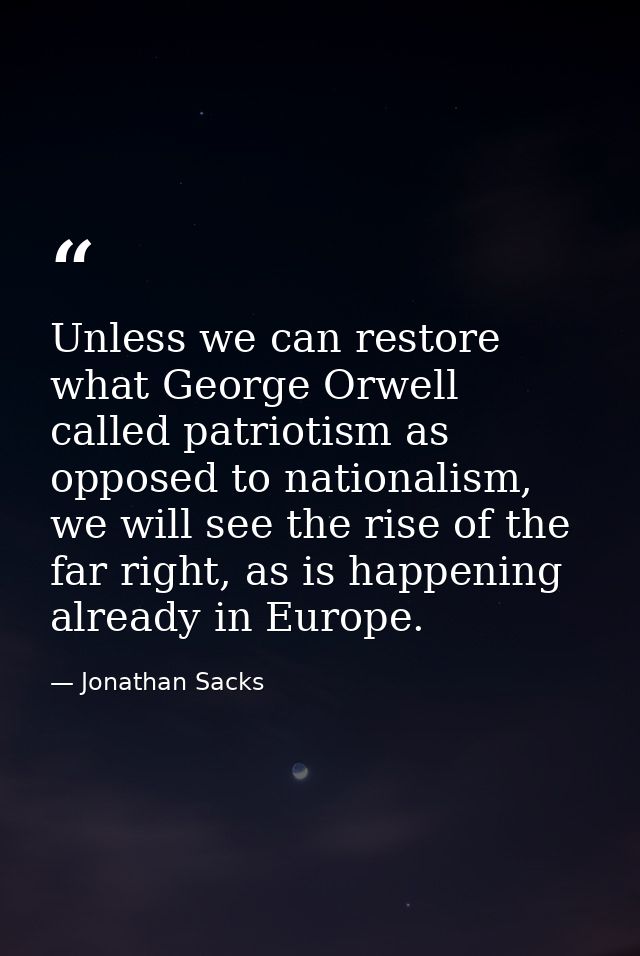 Unless we can restore what George Orwell called patriotism as opposed to nationalism, we will see the rise of the far ri — Jonathan Sacks