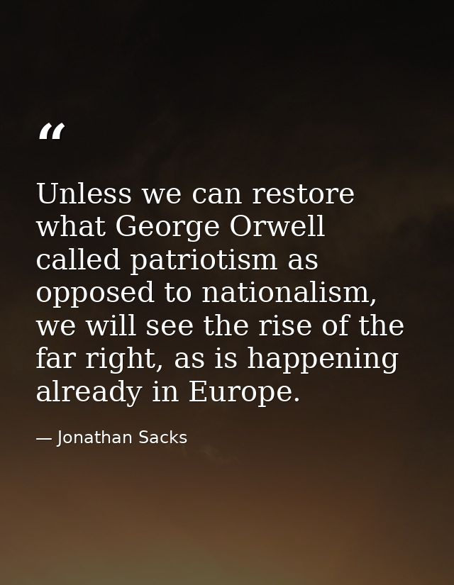 Unless we can restore what George Orwell called patriotism as opposed to nationalism, we will see the rise of the far ri — Jonathan Sacks