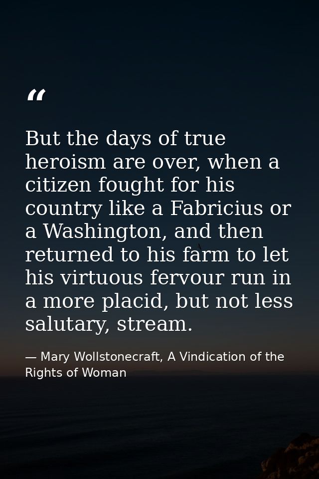 But the days of true heroism are over, when a citizen fought for his country like a Fabricius or a Washington, and then  — Mary Wollstonecraft, A Vindication of the Rights of Woman