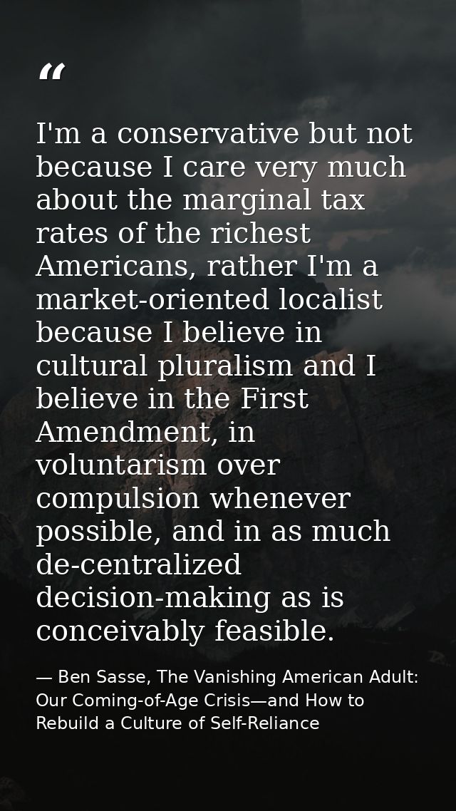 I'm a conservative but not because I care very much about the marginal tax rates of the richest Americans, rather I'm a  — Ben Sasse, The Vanishing American Adult: Our Coming-of-Age Crisis—and How to Rebuild a Culture of Self-Reliance