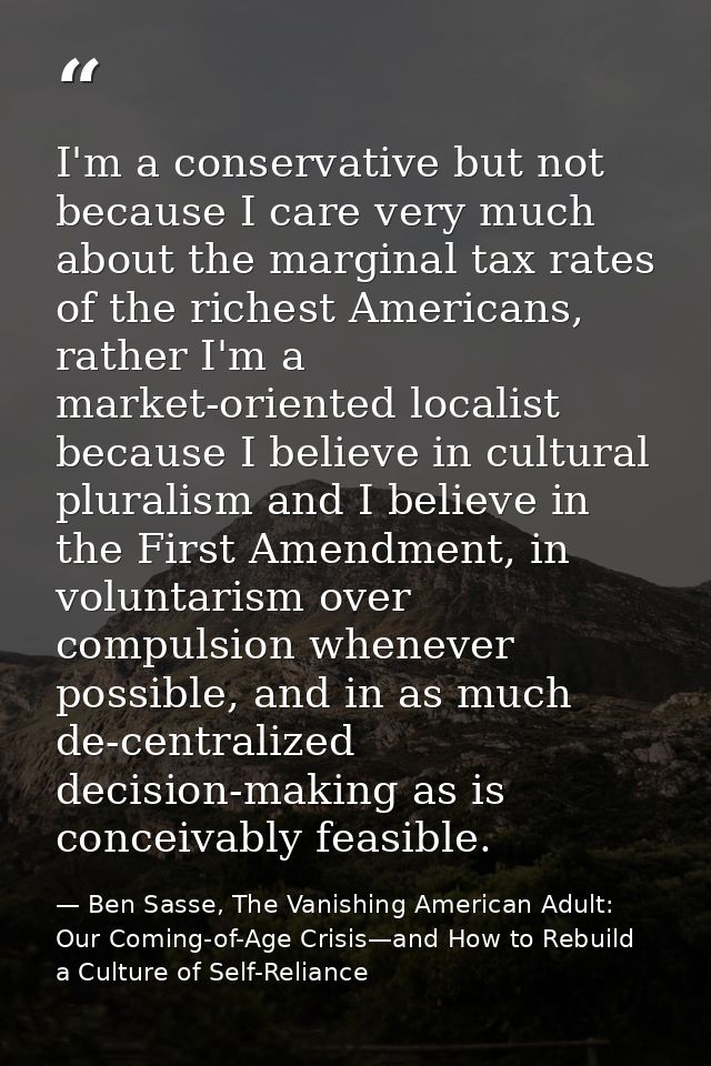 I'm a conservative but not because I care very much about the marginal tax rates of the richest Americans, rather I'm a  — Ben Sasse, The Vanishing American Adult: Our Coming-of-Age Crisis—and How to Rebuild a Culture of Self-Reliance