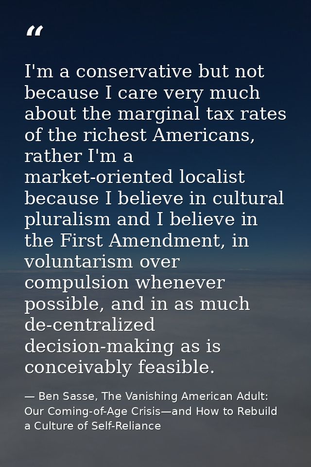 I'm a conservative but not because I care very much about the marginal tax rates of the richest Americans, rather I'm a  — Ben Sasse, The Vanishing American Adult: Our Coming-of-Age Crisis—and How to Rebuild a Culture of Self-Reliance