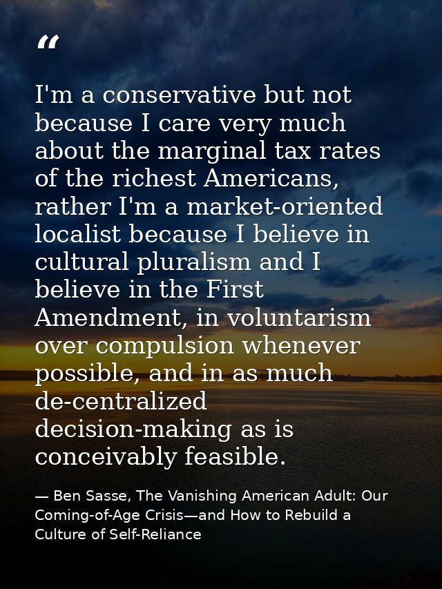 I'm a conservative but not because I care very much about the marginal tax rates of the richest Americans, rather I'm a  — Ben Sasse, The Vanishing American Adult: Our Coming-of-Age Crisis—and How to Rebuild a Culture of Self-Reliance