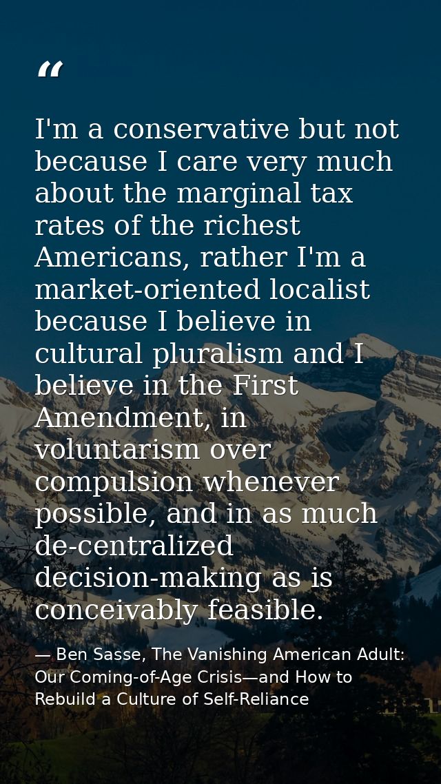 I'm a conservative but not because I care very much about the marginal tax rates of the richest Americans, rather I'm a  — Ben Sasse, The Vanishing American Adult: Our Coming-of-Age Crisis—and How to Rebuild a Culture of Self-Reliance