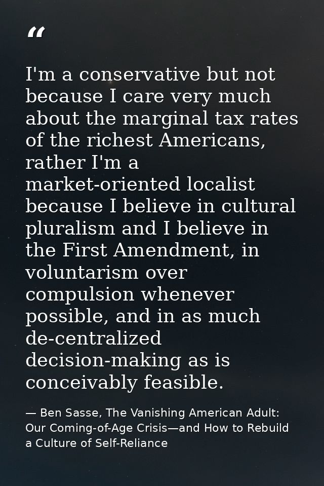I'm a conservative but not because I care very much about the marginal tax rates of the richest Americans, rather I'm a  — Ben Sasse, The Vanishing American Adult: Our Coming-of-Age Crisis—and How to Rebuild a Culture of Self-Reliance