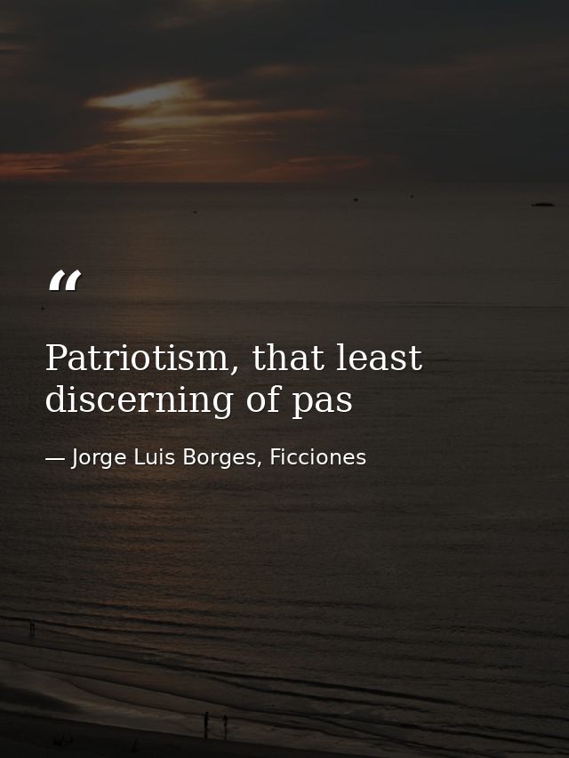 Patriotism, that least discerning of pas — Jorge Luis Borges, Ficciones