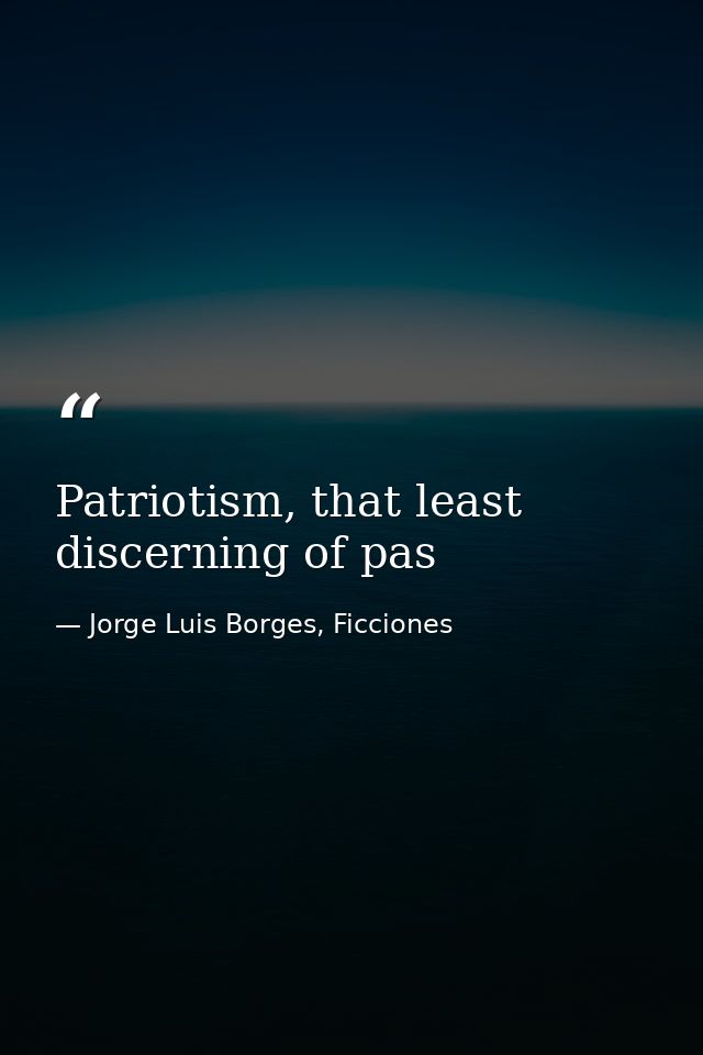 Patriotism, that least discerning of pas — Jorge Luis Borges, Ficciones