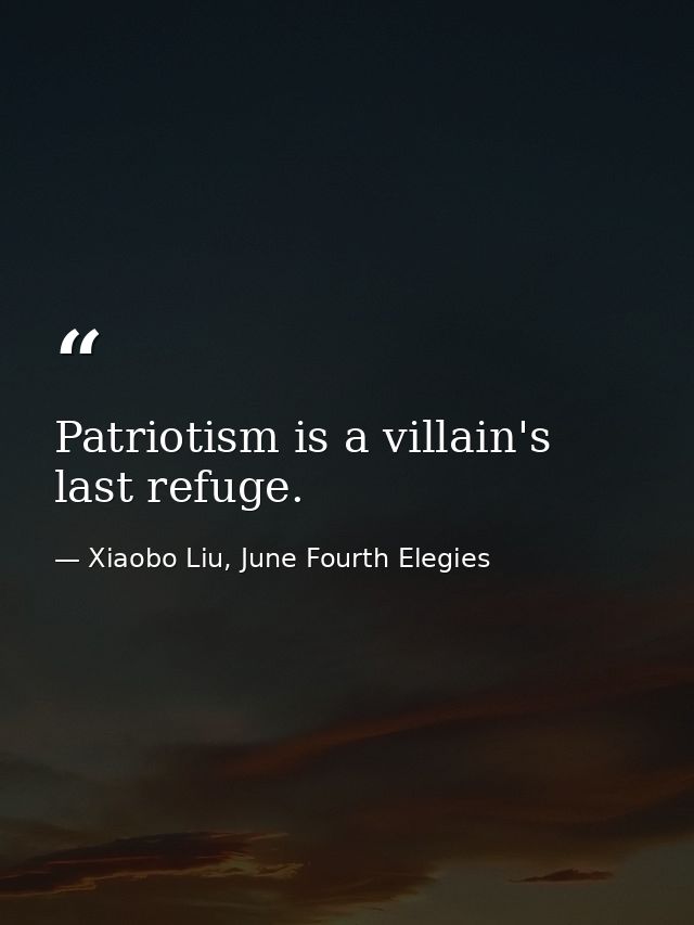Patriotism is a villain's last refuge. — Xiaobo Liu, June Fourth Elegies