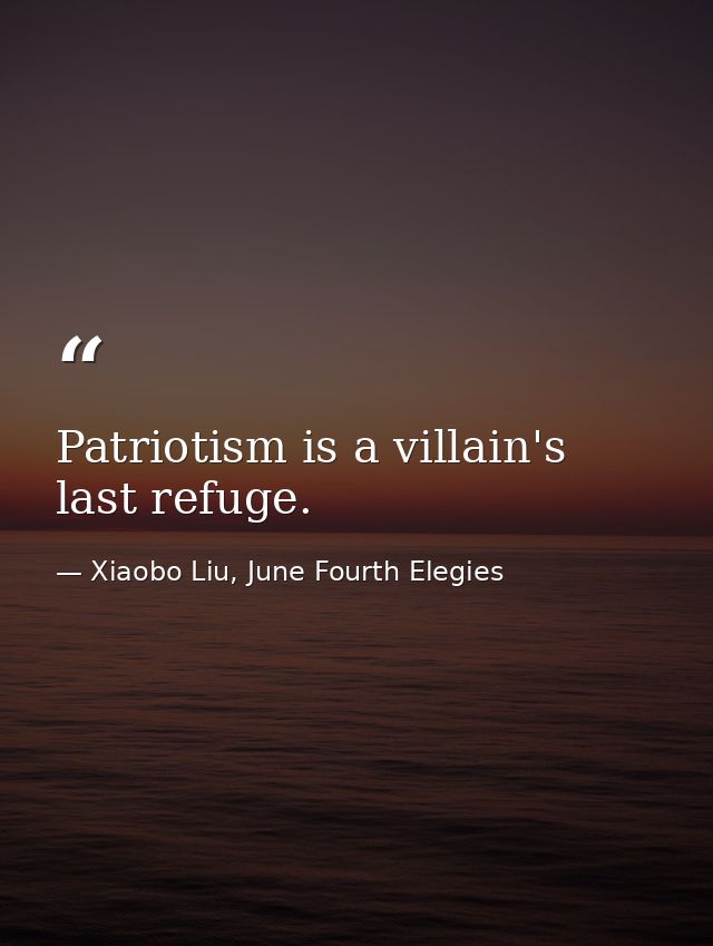 Patriotism is a villain's last refuge. — Xiaobo Liu, June Fourth Elegies