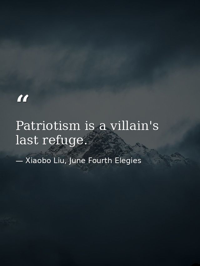 Patriotism is a villain's last refuge. — Xiaobo Liu, June Fourth Elegies