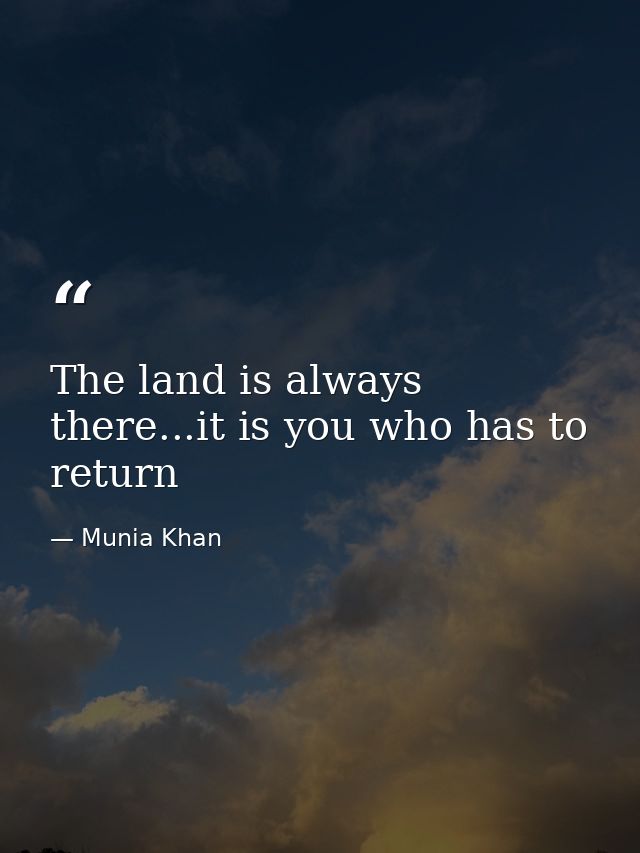 The land is always there...it is you who has to return — Munia Khan