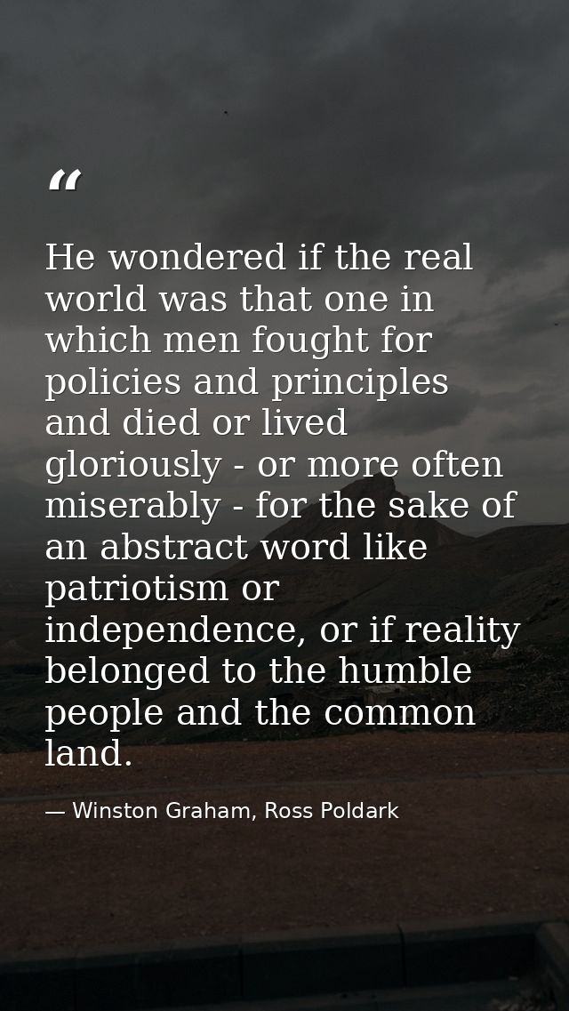 He wondered if the real world was that one in which men fought for policies and principles and died or lived gloriously  — Winston Graham, Ross Poldark