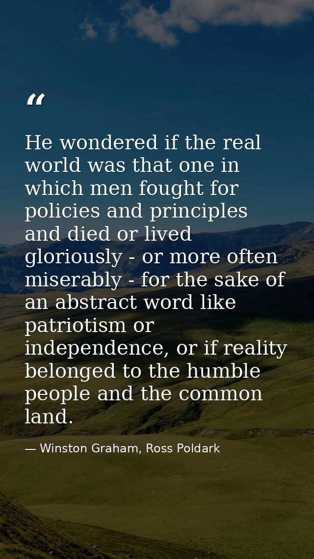 He wondered if the real world was that one in which men fought for policies and principles and died or lived gloriously  — Winston Graham, Ross Poldark