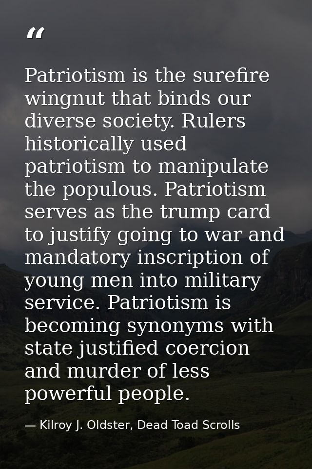 Patriotism is the surefire wingnut that binds our diverse society. Rulers historically used patriotism to manipulate the — Kilroy J. Oldster, Dead Toad Scrolls