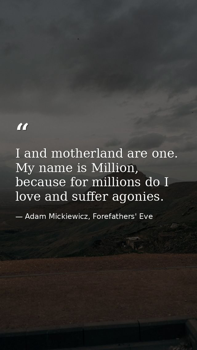 I and motherland are one. My name is Million, because for millions do I love and suffer agonies. — Adam Mickiewicz, Forefathers' Eve