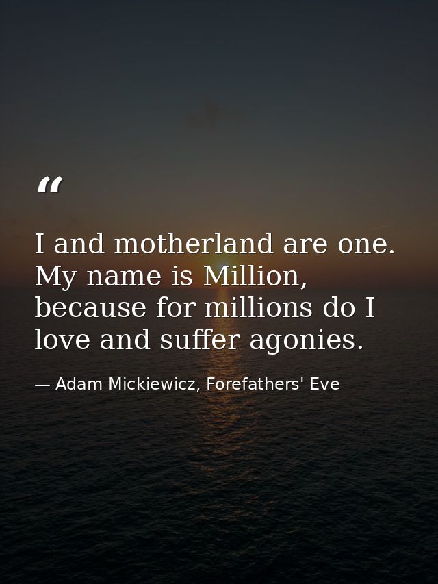 I and motherland are one. My name is Million, because for millions do I love and suffer agonies. — Adam Mickiewicz, Forefathers' Eve