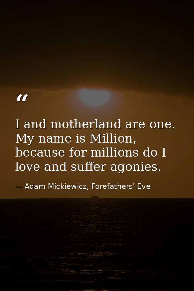I and motherland are one. My name is Million, because for millions do I love and suffer agonies. — Adam Mickiewicz, Forefathers' Eve