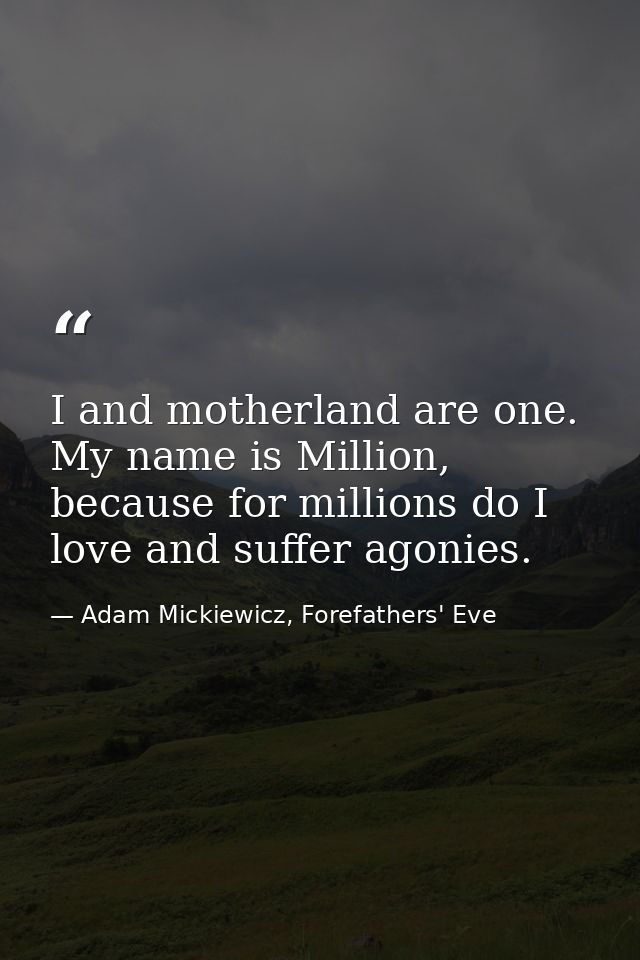 I and motherland are one. My name is Million, because for millions do I love and suffer agonies. — Adam Mickiewicz, Forefathers' Eve